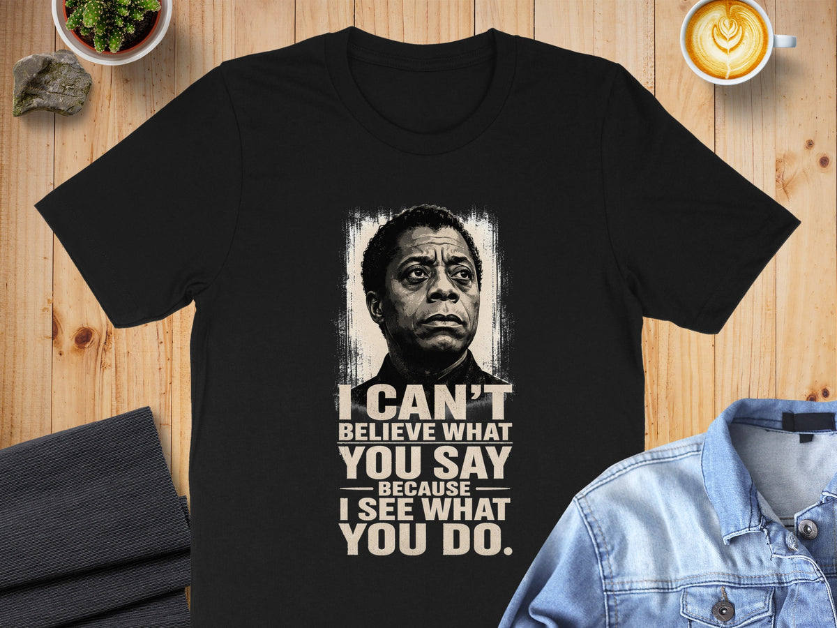 Black t-shirt featuring James Baldwin quote: "I can't believe what you say because I see what you do."