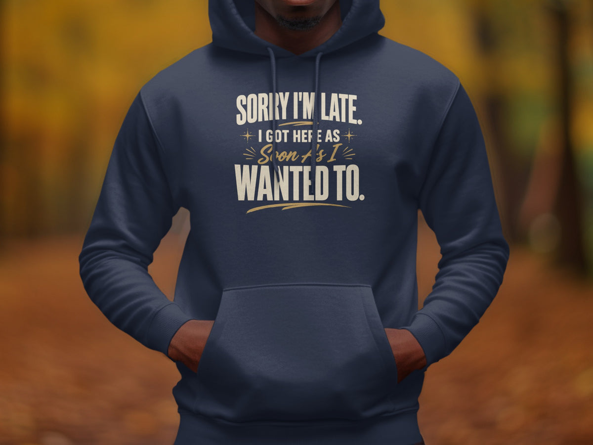 Navy hoodie with text: Sorry I'm Late. I Got Here As Soon As I Wanted To.