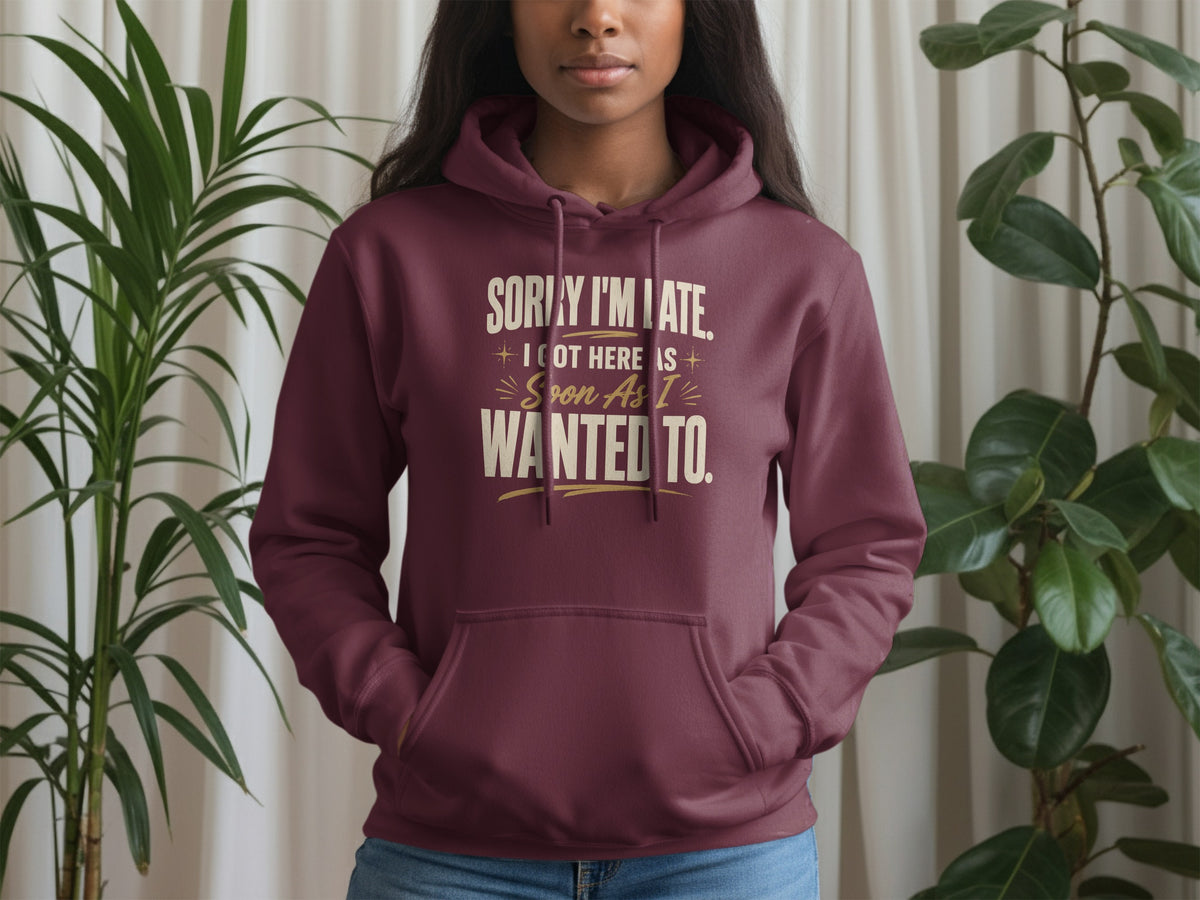 Maroon hoodie with text: Sorry I'm late. I got here as soon as I wanted to.