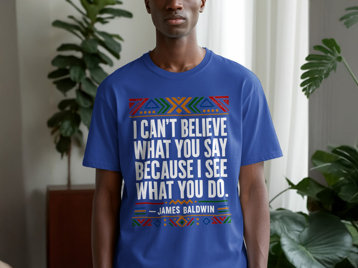 Blue t-shirt with "I CAN'T BELIEVE WHAT YOU SAY BECAUSE I SEE WHAT YOU DO. - JAMES BALDWIN" printed in white.