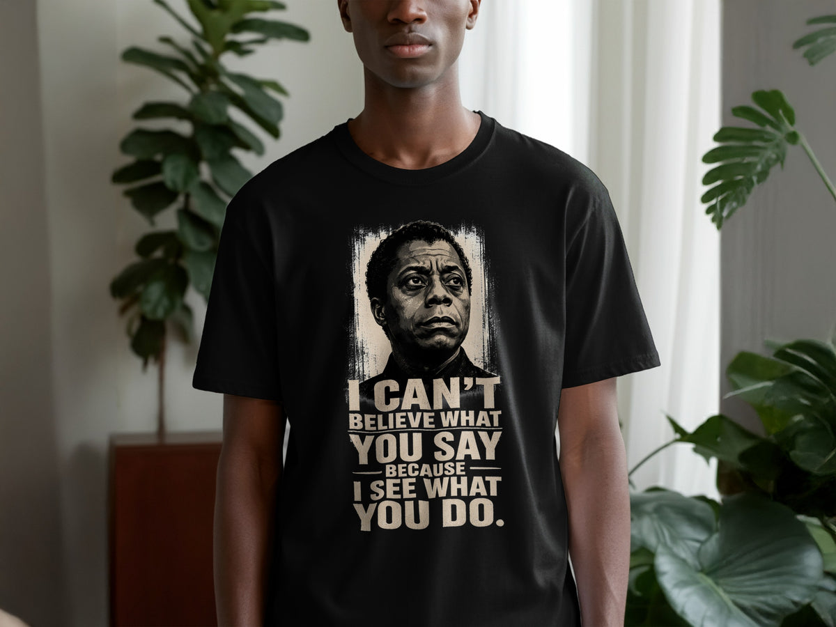 Black t-shirt with portrait of James Baldwin and quote: "I CAN'T BELIEVE WHAT YOU SAY BECAUSE I SEE WHAT YOU DO."