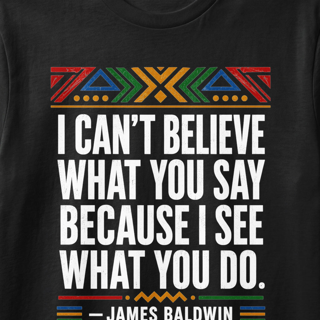 "I can't believe what you say because I see what you do." - James Baldwin