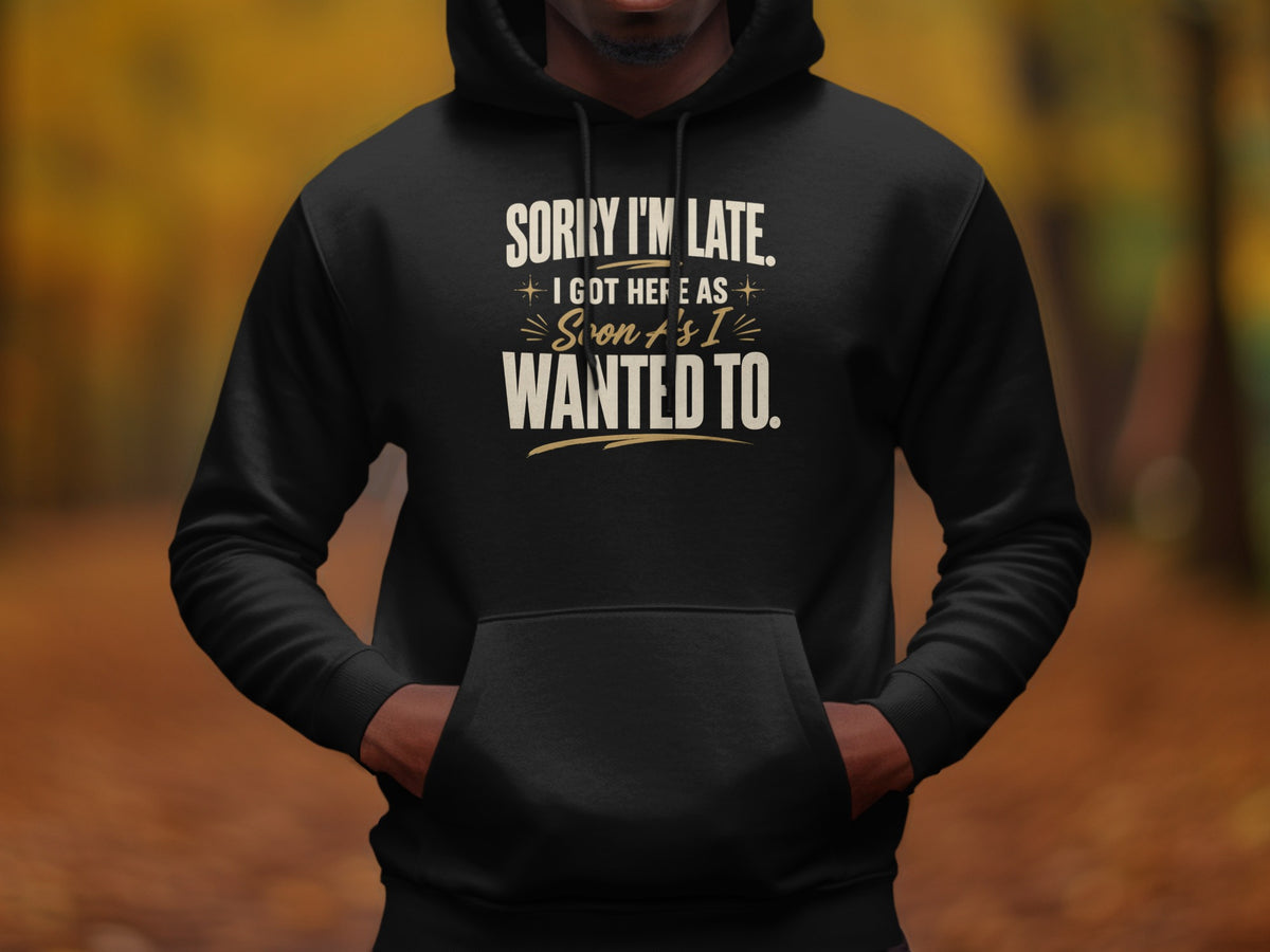 Black hoodie with text "Sorry I'm Late. I Got Here As Soon As I Wanted To."